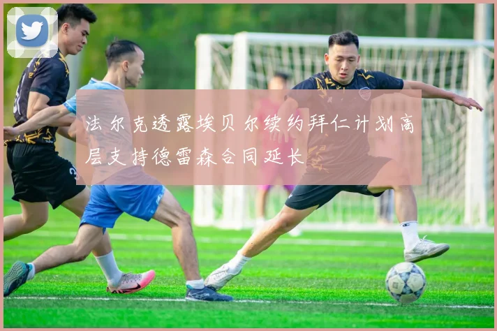 法尔克透露埃贝尔续约拜仁计划高层支持德雷森合同延长