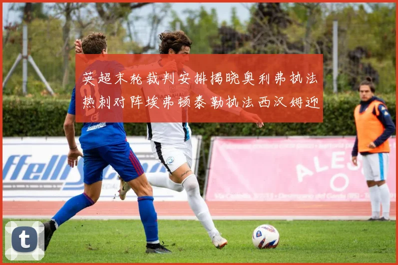 英超末轮裁判安排揭晓奥利弗执法热刺对阵埃弗顿泰勒执法西汉姆迎战利兹联
