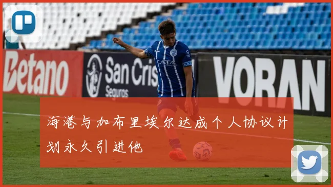 海港与加布里埃尔达成个人协议计划永久引进他