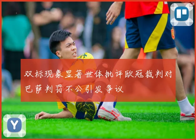 双标现象显著世体批评欧冠裁判对巴萨判罚不公引发争议