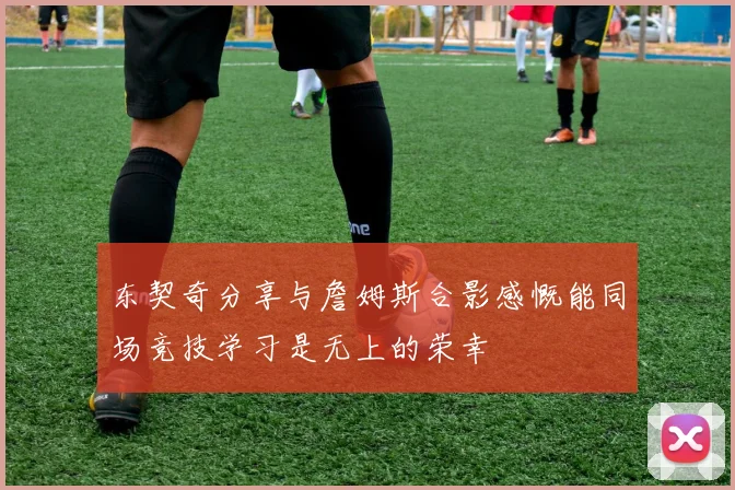 东契奇分享与詹姆斯合影感慨能同场竞技学习是无上的荣幸