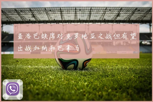 查洛巴缺席对克罗地亚之战但有望出战加纳和巴拿马