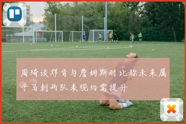 周琦谈邓肯与詹姆斯对比称未来属于马刺两队表现均需提升