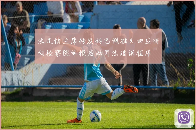法足协主席转发姆巴佩推文回应将向检察院举报启动司法追诉程序