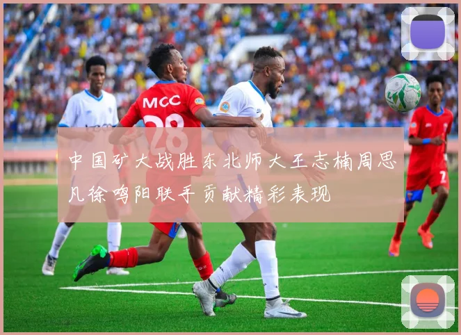 中国矿大战胜东北师大王志楠周思凡徐鸣阳联手贡献精彩表现