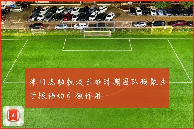 津门虎助教谈困难时期团队凝聚力于根伟的引领作用