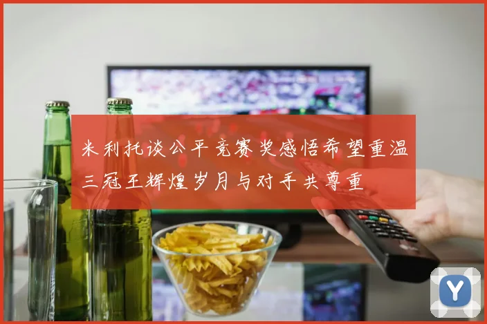 米利托谈公平竞赛奖感悟希望重温三冠王辉煌岁月与对手共尊重