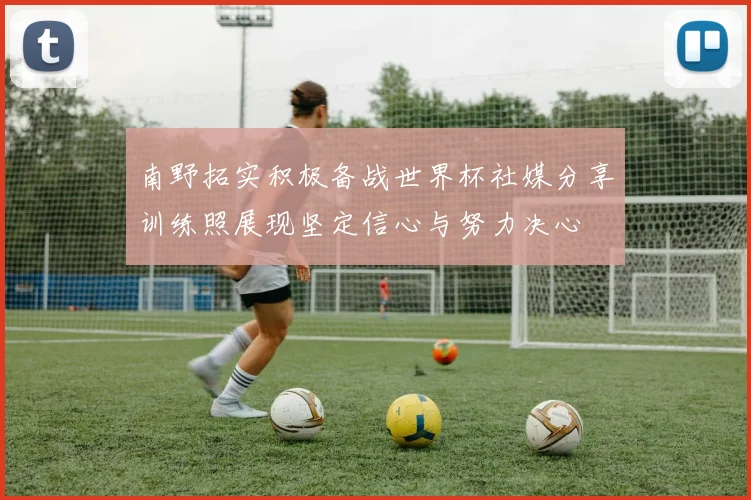 南野拓实积极备战世界杯社媒分享训练照展现坚定信心与努力决心