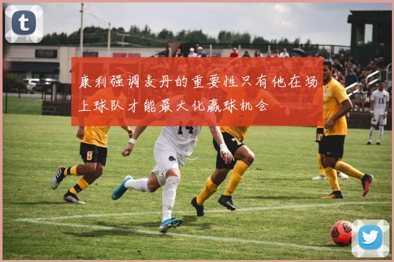 康利强调麦丹的重要性只有他在场上球队才能最大化赢球机会