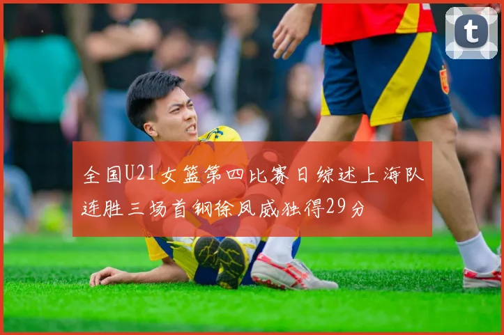 全国U21女篮第四比赛日综述上海队连胜三场首钢徐凤威独得29分