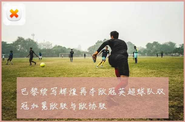 巴黎续写辉煌再夺欧冠英超球队双冠加冕欧联与欧协联