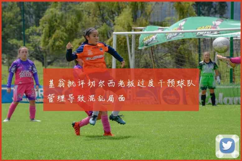基翁批评切尔西老板过度干预球队管理导致混乱局面
