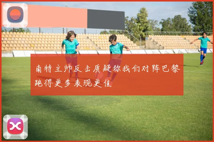 南特主帅反击质疑称我们对阵巴黎跑得更多表现更佳