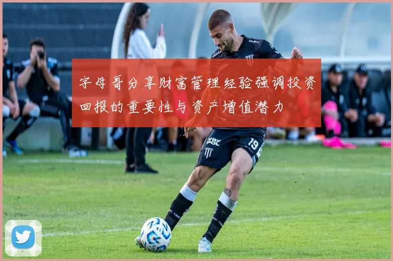 字母哥分享财富管理经验强调投资回报的重要性与资产增值潜力