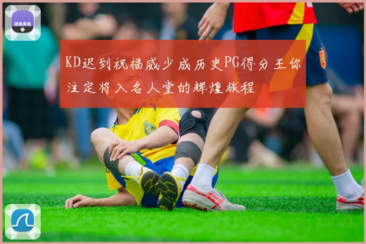 KD迟到祝福威少成历史PG得分王你注定将入名人堂的辉煌旅程