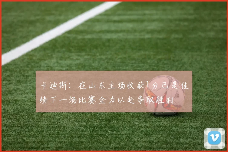 卡迪斯：在山东主场收获1分已是佳绩下一场比赛全力以赴争取胜利