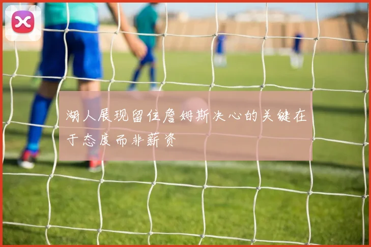 湖人展现留住詹姆斯决心的关键在于态度而非薪资