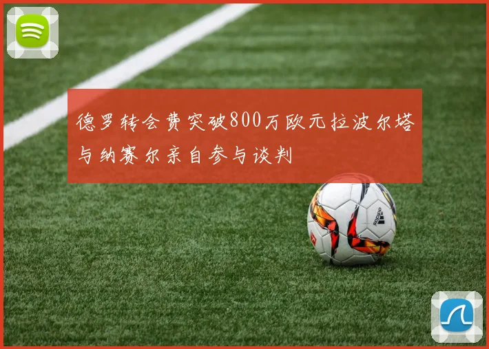 德罗转会费突破800万欧元拉波尔塔与纳赛尔亲自参与谈判