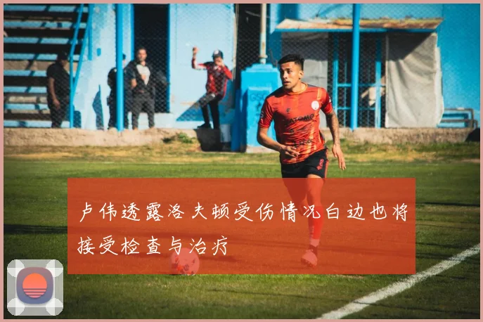 卢伟透露洛夫顿受伤情况白边也将接受检查与治疗