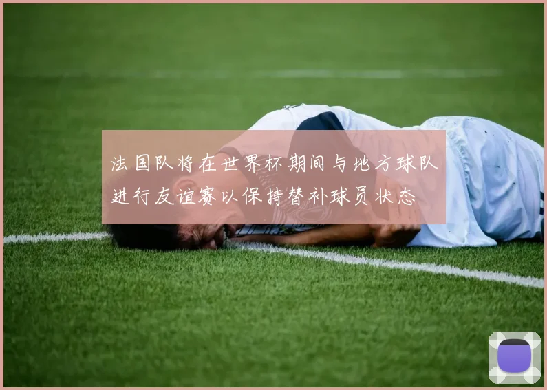 法国队将在世界杯期间与地方球队进行友谊赛以保持替补球员状态