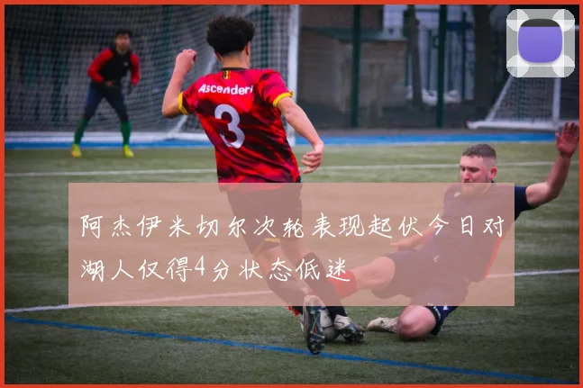 阿杰伊米切尔次轮表现起伏今日对湖人仅得4分状态低迷